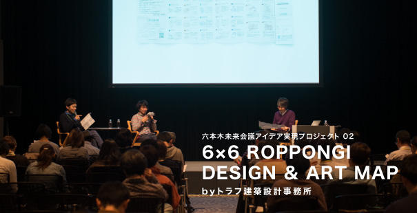 六本木未来会議アイデア実現プロジェクト#02 6×6 ROPPONGI DESIGN & ART MAP by トラフ建築設計事務所 【後編】